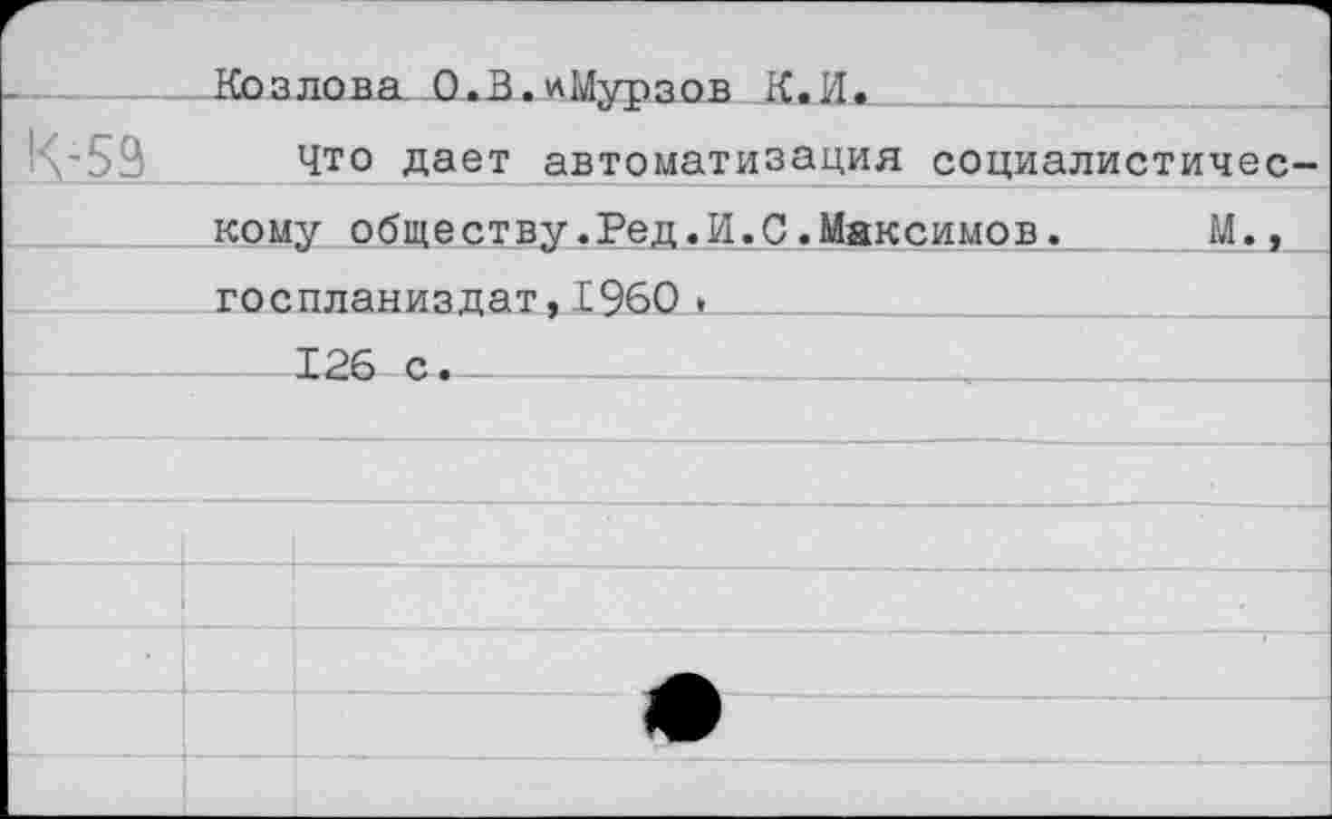 ﻿------Козлова О.В.иМурзов К,И.
Что дает автоматизация социалистическому обществу.Ред.И.С.Максимов. М., госпланиздат,Е960 . ________
----126 с. -----------------------------